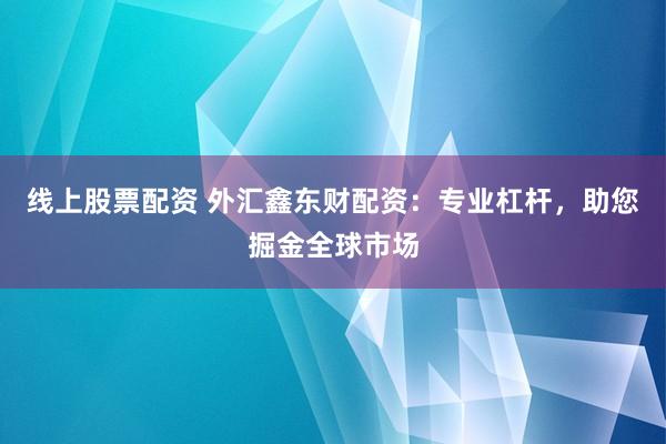 线上股票配资 外汇鑫东财配资：专业杠杆，助您掘金全球市场
