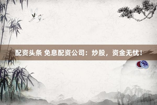 配资头条 免息配资公司：炒股，资金无忧！