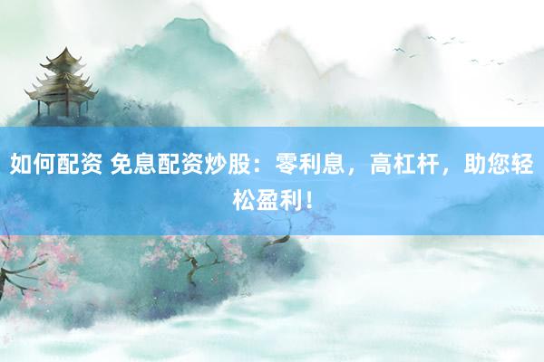 如何配资 免息配资炒股：零利息，高杠杆，助您轻松盈利！