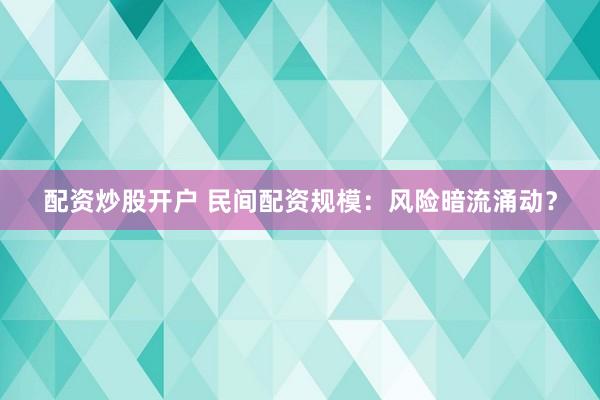 配资炒股开户 民间配资规模：风险暗流涌动？