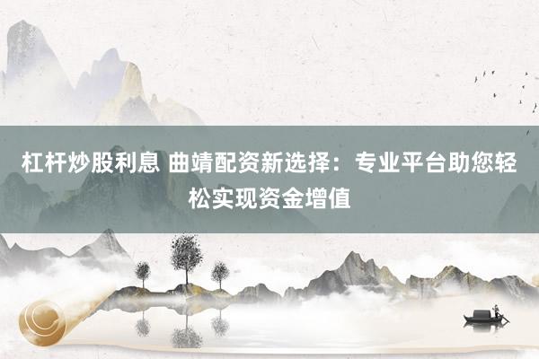 杠杆炒股利息 曲靖配资新选择：专业平台助您轻松实现资金增值