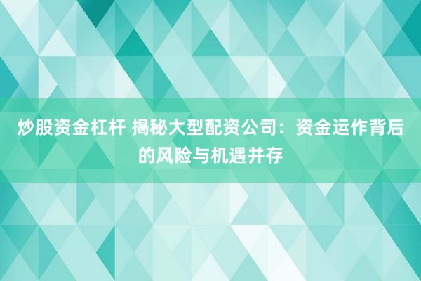 炒股资金杠杆 揭秘大型配资公司：资金运作背后的风险与机遇并存
