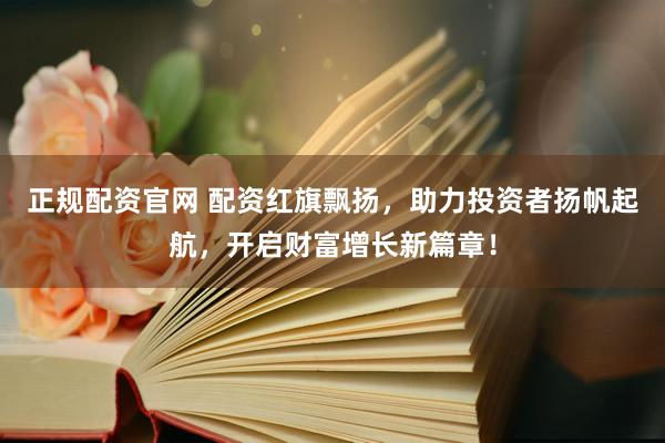 正规配资官网 配资红旗飘扬，助力投资者扬帆起航，开启财富增长新篇章！
