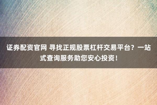 证券配资官网 寻找正规股票杠杆交易平台？一站式查询服务助您安心投资！