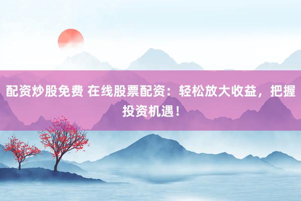 配资炒股免费 在线股票配资：轻松放大收益，把握投资机遇！