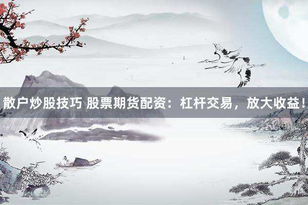 散户炒股技巧 股票期货配资：杠杆交易，放大收益！