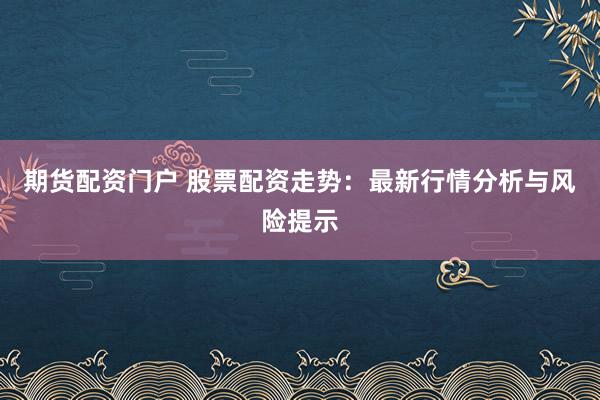 期货配资门户 股票配资走势：最新行情分析与风险提示