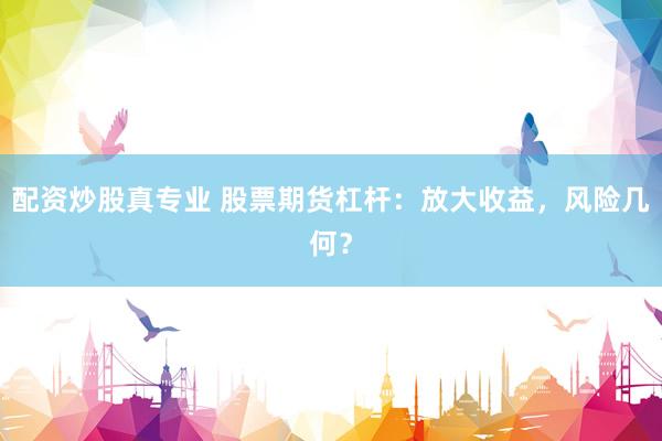配资炒股真专业 股票期货杠杆：放大收益，风险几何？