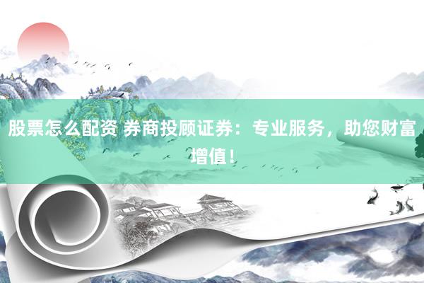 股票怎么配资 券商投顾证券：专业服务，助您财富增值！