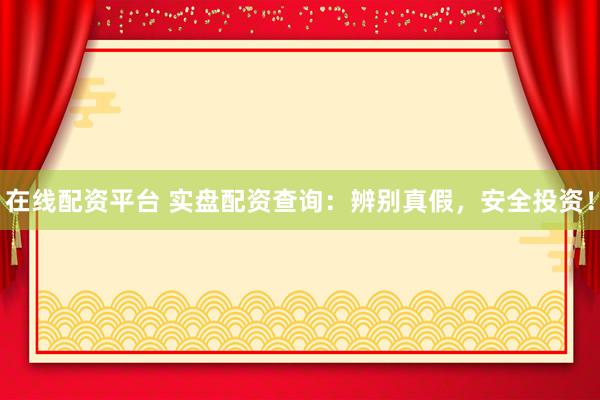 在线配资平台 实盘配资查询：辨别真假，安全投资！