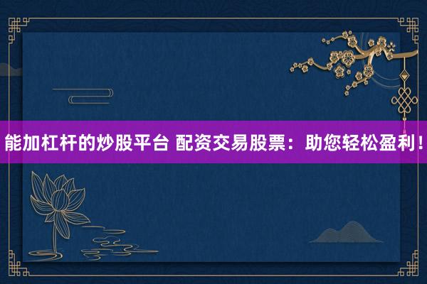 能加杠杆的炒股平台 配资交易股票：助您轻松盈利！