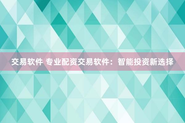 交易软件 专业配资交易软件：智能投资新选择