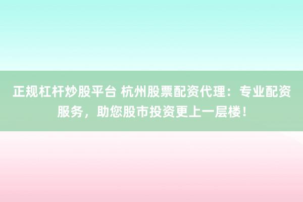 正规杠杆炒股平台 杭州股票配资代理：专业配资服务，助您股市投资更上一层楼！