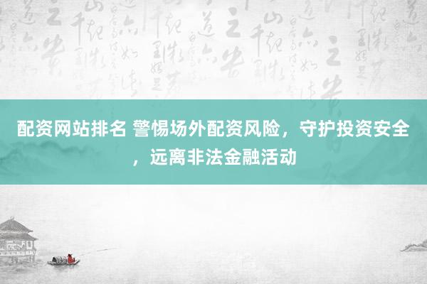 配资网站排名 警惕场外配资风险，守护投资安全，远离非法金融活动