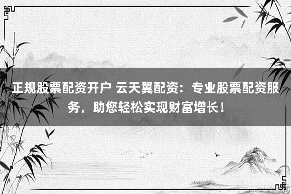 正规股票配资开户 云天翼配资：专业股票配资服务，助您轻松实现财富增长！