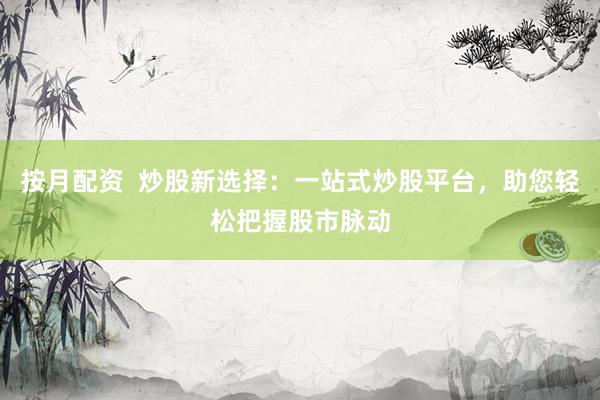 按月配资  炒股新选择：一站式炒股平台，助您轻松把握股市脉动