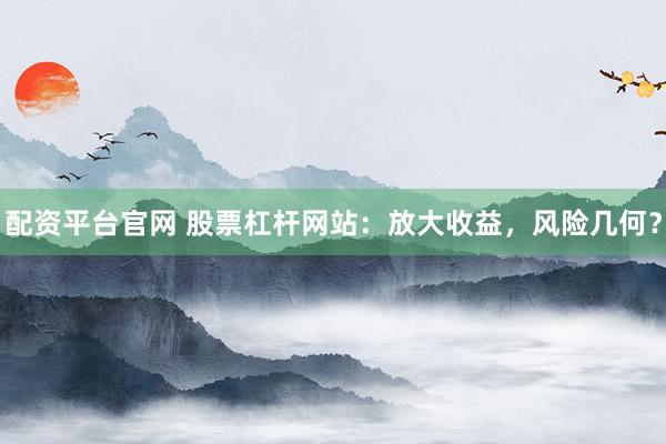 配资平台官网 股票杠杆网站：放大收益，风险几何？