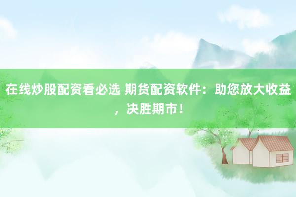 在线炒股配资看必选 期货配资软件：助您放大收益，决胜期市！