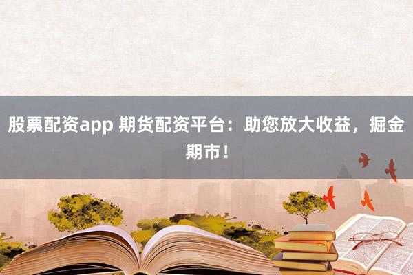 股票配资app 期货配资平台：助您放大收益，掘金期市！