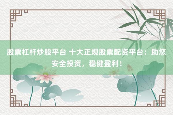 股票杠杆炒股平台 十大正规股票配资平台：助您安全投资，稳健盈利！