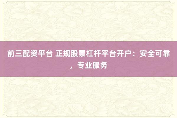 前三配资平台 正规股票杠杆平台开户：安全可靠，专业服务