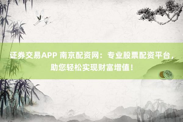 证券交易APP 南京配资网：专业股票配资平台，助您轻松实现财富增值！