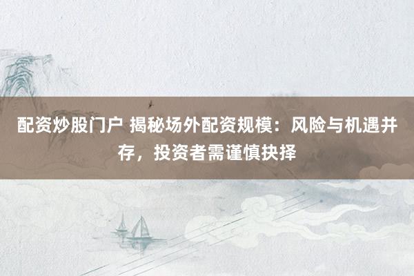 配资炒股门户 揭秘场外配资规模：风险与机遇并存，投资者需谨慎抉择