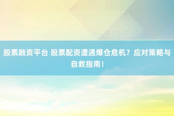 股票融资平台 股票配资遭遇爆仓危机？应对策略与自救指南！