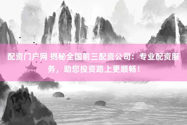 配资门户网 揭秘全国前三配资公司：专业配资服务，助您投资路上更顺畅！