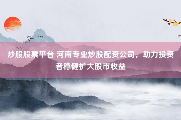 炒股股票平台 河南专业炒股配资公司，助力投资者稳健扩大股市收益