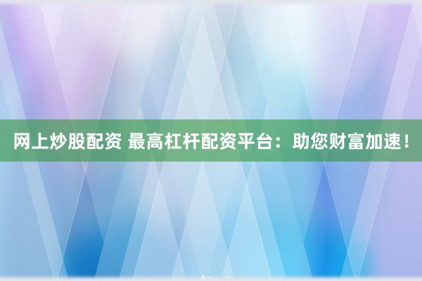 网上炒股配资 最高杠杆配资平台：助您财富加速！