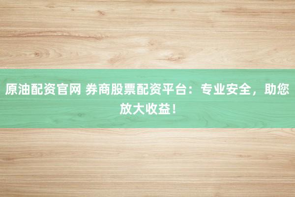 原油配资官网 券商股票配资平台：专业安全，助您放大收益！