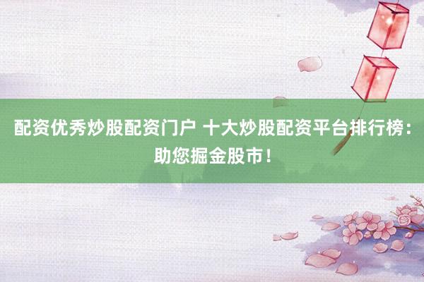 配资优秀炒股配资门户 十大炒股配资平台排行榜：助您掘金股市！