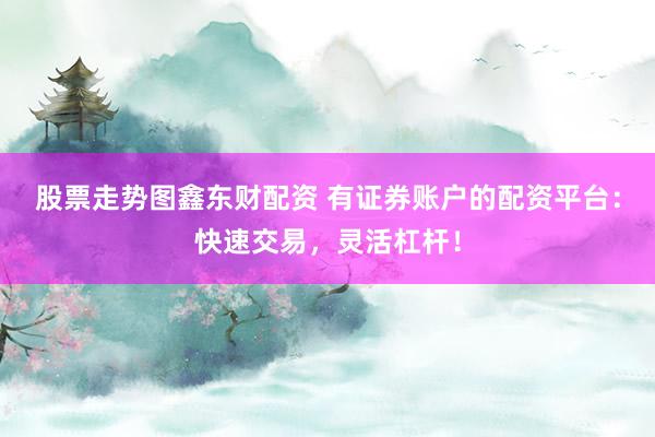 股票走势图鑫东财配资 有证券账户的配资平台：快速交易，灵活杠杆！