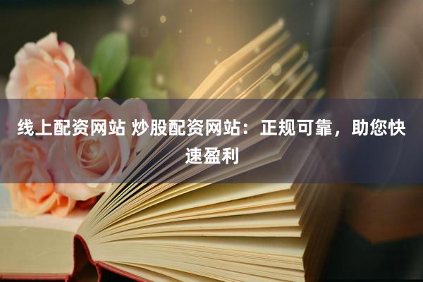 线上配资网站 炒股配资网站：正规可靠，助您快速盈利
