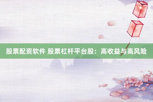 股票配资软件 股票杠杆平台股：高收益与高风险