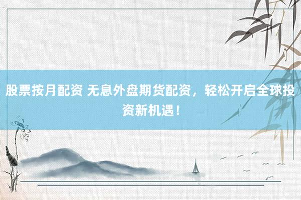 股票按月配资 无息外盘期货配资，轻松开启全球投资新机遇！