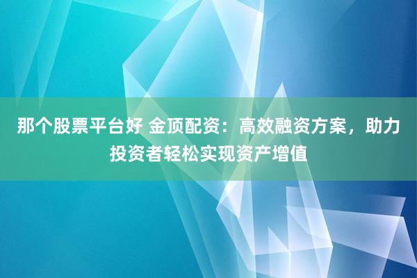 那个股票平台好 金顶配资：高效融资方案，助力投资者轻松实现资产增值