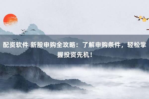 配资软件 新股申购全攻略：了解申购条件，轻松掌握投资先机！