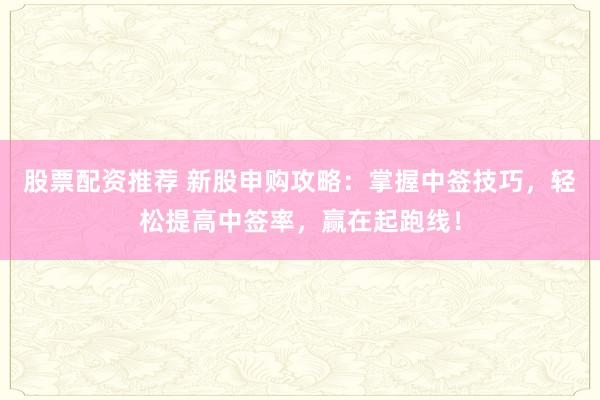 股票配资推荐 新股申购攻略：掌握中签技巧，轻松提高中签率，赢在起跑线！