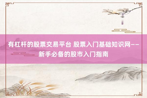 有杠杆的股票交易平台 股票入门基础知识网——新手必备的股市入门指南