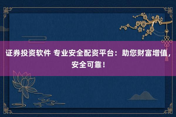 证券投资软件 专业安全配资平台：助您财富增值，安全可靠！