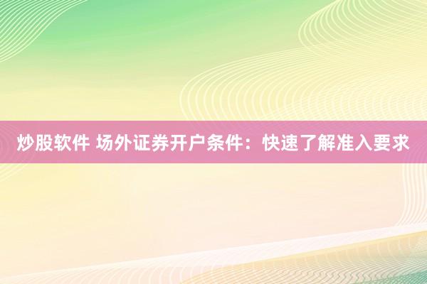 炒股软件 场外证券开户条件：快速了解准入要求