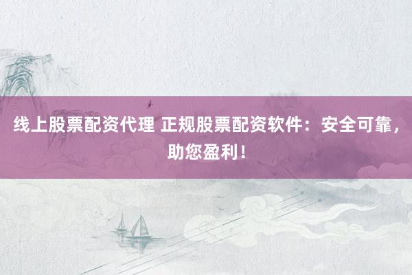 线上股票配资代理 正规股票配资软件：安全可靠，助您盈利！