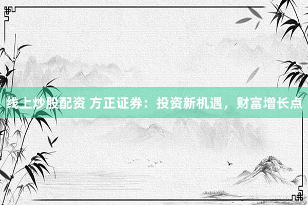 线上炒股配资 方正证券：投资新机遇，财富增长点
