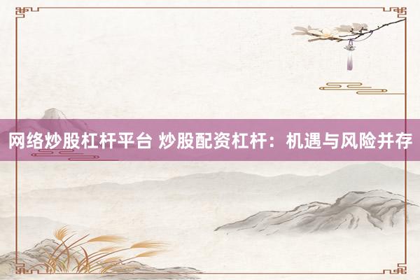 网络炒股杠杆平台 炒股配资杠杆：机遇与风险并存