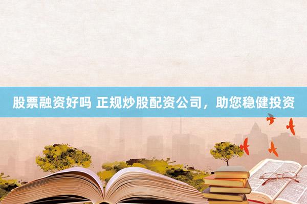 股票融资好吗 正规炒股配资公司，助您稳健投资
