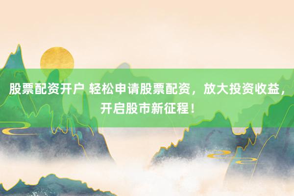 股票配资开户 轻松申请股票配资，放大投资收益，开启股市新征程！