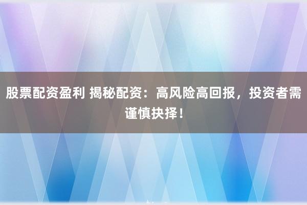 股票配资盈利 揭秘配资：高风险高回报，投资者需谨慎抉择！