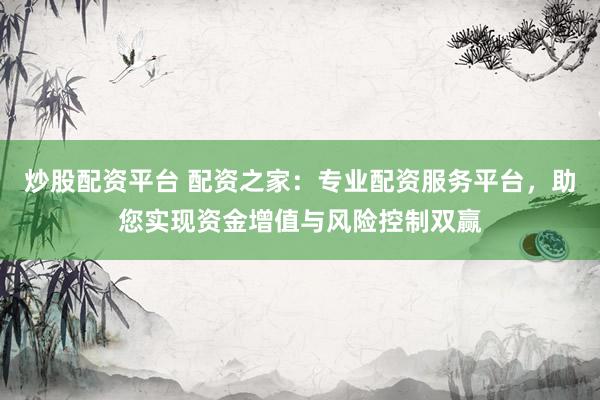 炒股配资平台 配资之家：专业配资服务平台，助您实现资金增值与风险控制双赢
